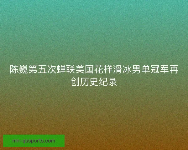 陈巍第五次蝉联美国花样滑冰男单冠军再创历史纪录