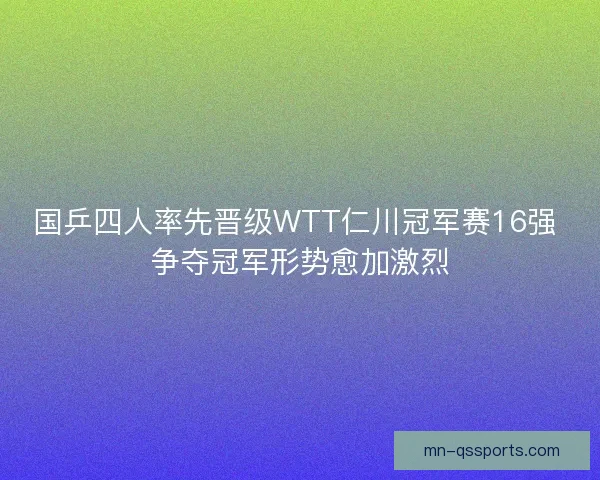 国乒四人率先晋级WTT仁川冠军赛16强 争夺冠军形势愈加激烈