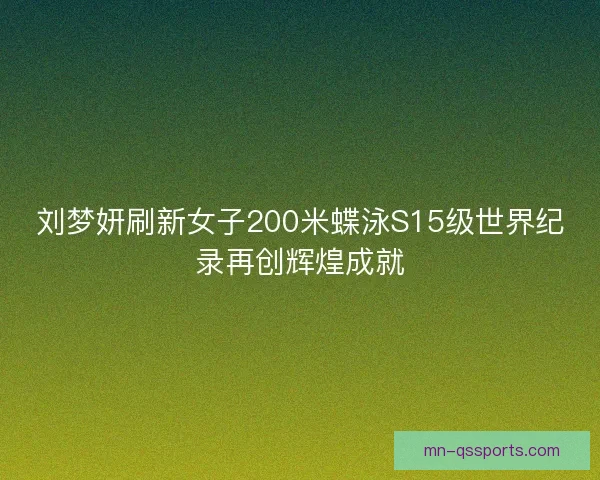 刘梦妍刷新女子200米蝶泳S15级世界纪录再创辉煌成就
